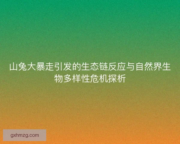 山兔大暴走引发的生态链反应与自然界生物多样性危机探析
