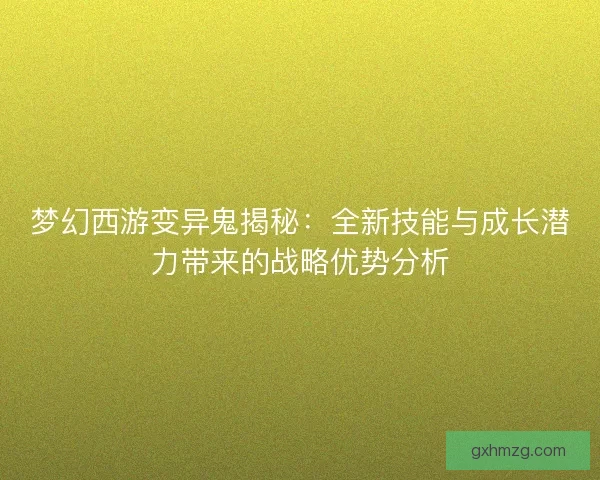 梦幻西游变异鬼揭秘：全新技能与成长潜力带来的战略优势分析