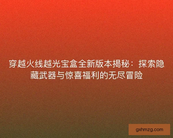穿越火线越光宝盒全新版本揭秘：探索隐藏武器与惊喜福利的无尽冒险
