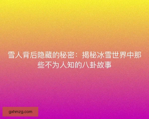 雪人背后隐藏的秘密：揭秘冰雪世界中那些不为人知的八卦故事