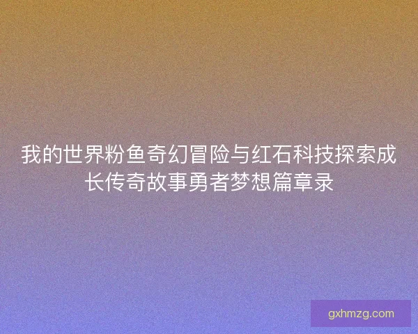我的世界粉鱼奇幻冒险与红石科技探索成长传奇故事勇者梦想篇章录 我的世界粉鱼奇幻冒险与红石科技探索成长传奇故事勇者梦想篇章录
