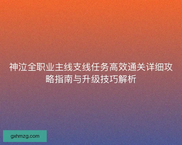 神泣全职业主线支线任务高效通关详细攻略指南与升级技巧解析 神泣全职业主线支线任务高效通关详细攻略指南与升级技巧解析
