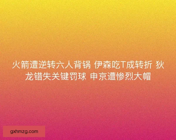 火箭遭逆转六人背锅 伊森吃T成转折 狄龙错失关键罚球 申京遭惨烈大帽