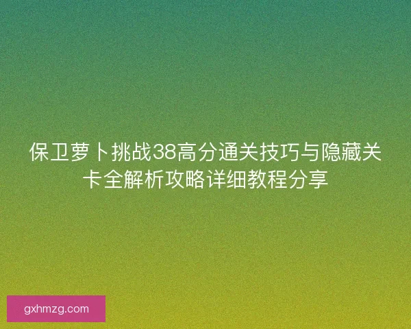 保卫萝卜挑战38高分通关技巧与隐藏关卡全解析攻略详细教程分享 保卫萝卜挑战38高分通关技巧与隐藏关卡全解析攻略详细教程分享