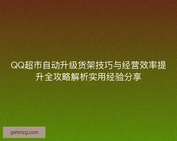 QQ超市自动升级货架技巧与经营效率提升全攻略解析实用经验分享